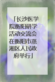 长沙医学院衡阳研学活动交流会在衡阳市蒸湘区人民政府举行